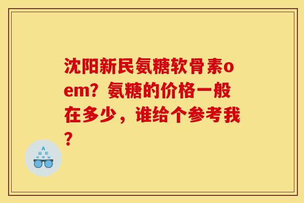 沈阳新民氨糖软骨素oem？氨糖的价格一般在多少，谁给个参考我？