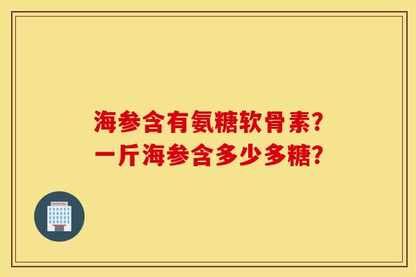 海参含有氨糖软骨素?一斤海参含多少多糖? 海参含有氨糖软骨素?一斤海参含多少多糖?