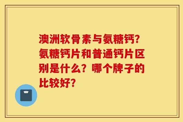 澳洲软骨素与氨糖钙？氨糖钙片和普通钙片区别是什么？哪个牌子的比较好？