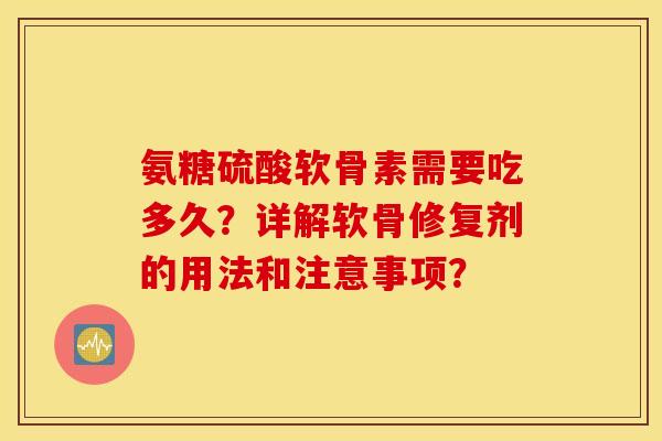 氨糖硫酸软骨素需要吃多久？详解软骨修复剂的用法和注意事项？