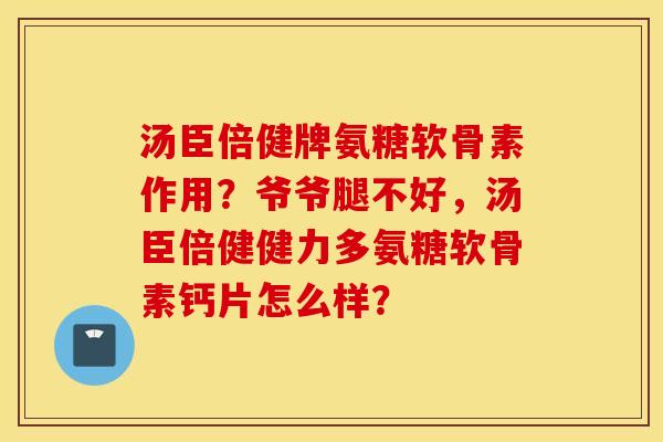 汤臣倍健牌氨糖软骨素作用？爷爷腿不好，汤臣倍健健力多氨糖软骨素钙片怎么样？