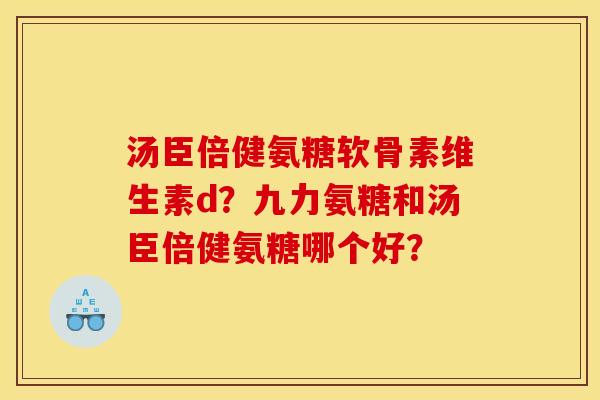 汤臣倍健氨糖软骨素维生素d？九力氨糖和汤臣倍健氨糖哪个好？