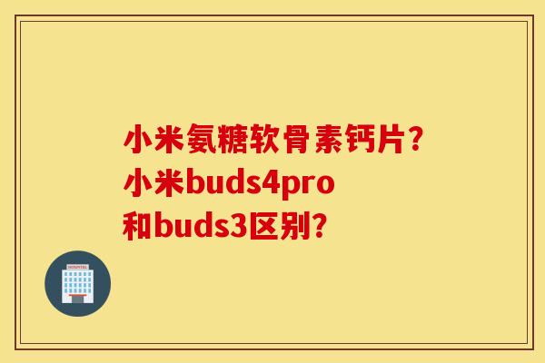 小米氨糖软骨素钙片？小米buds4pro和buds3区别？