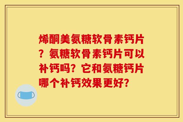 烯酮美氨糖软骨素钙片?氨糖软骨素钙片可以补钙吗?它和氨糖钙片哪个补钙效果更好? 烯酮美氨糖软骨素钙片?氨糖软骨素钙片可以补钙吗?它和氨糖钙片哪个补钙效果更好?