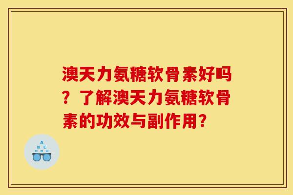 澳天力氨糖软骨素好吗？了解澳天力氨糖软骨素的功效与副作用？