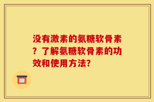 没有激素的氨糖软骨素?了解氨糖软骨素的功效和使用方法? 没有激素的氨糖软骨素?了解氨糖软骨素的功效和使用方法?