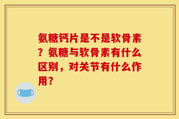 氨糖钙片是不是软骨素？氨糖与软骨素有什么区别，对关节有什么作用？