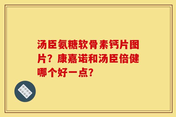 汤臣氨糖软骨素钙片图片?康嘉诺和汤臣倍健哪个好一点? 汤臣氨糖软骨素钙片图片?康嘉诺和汤臣倍健哪个好一点?