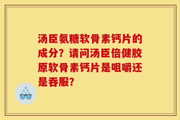 汤臣氨糖软骨素钙片的成分？请问汤臣倍健胶原软骨素钙片是咀嚼还是吞服？
