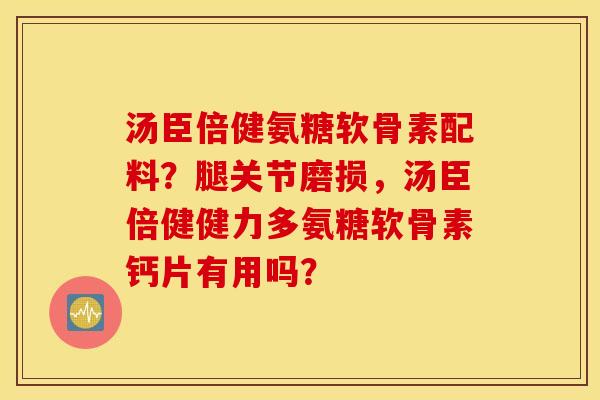 汤臣倍健氨糖软骨素配料？腿关节磨损，汤臣倍健健力多氨糖软骨素钙片有用吗？