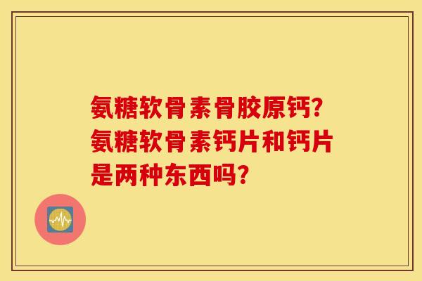 氨糖软骨素骨胶原钙?氨糖软骨素钙片和钙片是两种东西吗? 氨糖软骨素骨胶原钙?氨糖软骨素钙片和钙片是两种东西吗?