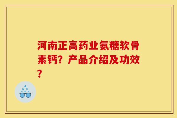 河南正高药业氨糖软骨素钙?产品介绍及功效? 河南正高药业氨糖软骨素钙?产品介绍及功效?