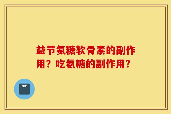益节氨糖软骨素的副作用?吃氨糖的副作用? 益节氨糖软骨素的副作用?吃氨糖的副作用?