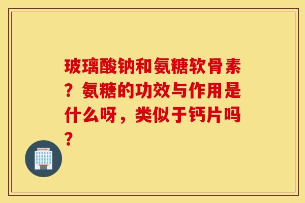 玻璃酸钠和氨糖软骨素?氨糖的功效与作用是什么呀,类似于钙片吗? 玻璃酸钠和氨糖软骨素?氨糖的功效与作用是什么呀,类似于钙片吗?