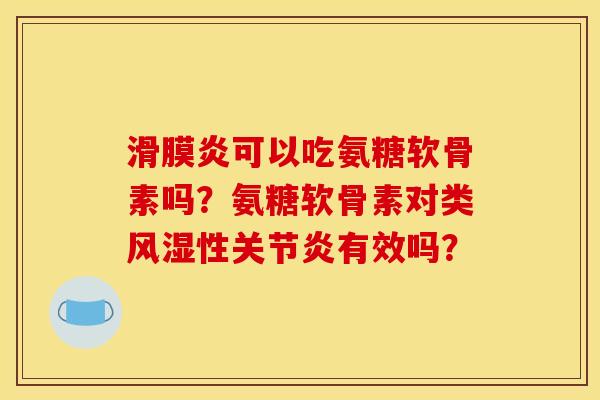 滑膜炎可以吃氨糖软骨素吗？氨糖软骨素对类风湿性关节炎有效吗？