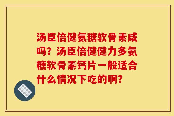 汤臣倍健氨糖软骨素咸吗?汤臣倍健健力多氨糖软骨素钙片一般适合什么情况下吃的啊? 汤臣倍健氨糖软骨素咸吗?汤臣倍健健力多氨糖软骨素钙片一般适合什么情况下吃的啊?