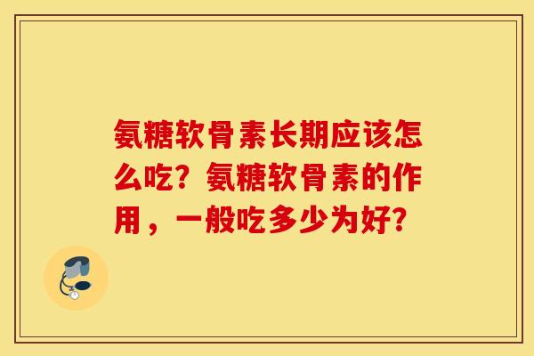 氨糖软骨素长期应该怎么吃？氨糖软骨素的作用，一般吃多少为好？