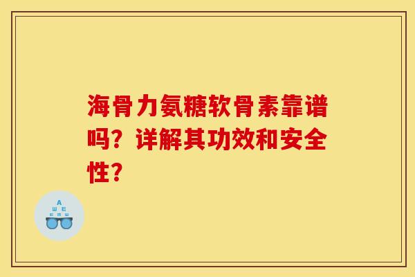 海骨力氨糖软骨素靠谱吗?详解其功效和安全性? 海骨力氨糖软骨素靠谱吗?详解其功效和安全性?