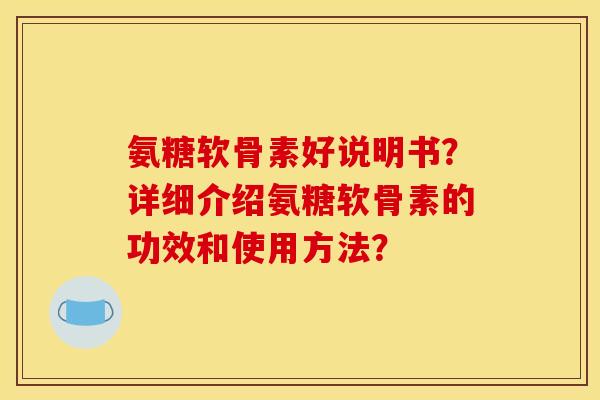 氨糖软骨素好说明书？详细介绍氨糖软骨素的功效和使用方法？