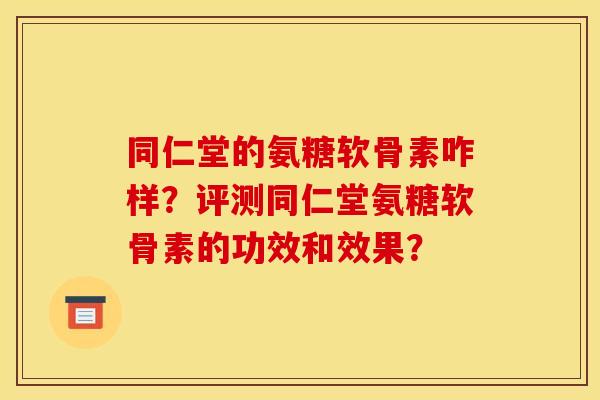 同仁堂的氨糖软骨素咋样?评测同仁堂氨糖软骨素的功效和效果? 同仁堂的氨糖软骨素咋样?评测同仁堂氨糖软骨素的功效和效果?