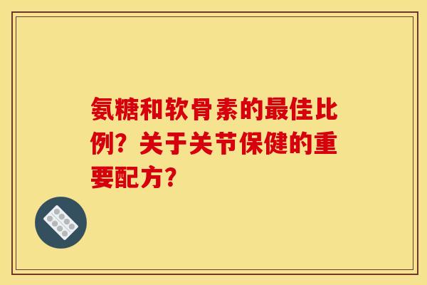 氨糖和软骨素的最佳比例?关于关节保健的重要配方? 氨糖和软骨素的最佳比例?关于关节保健的重要配方?