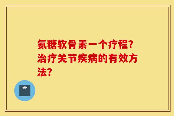 氨糖软骨素一个疗程?治疗关节疾病的有效方法? 氨糖软骨素一个疗程?治疗关节疾病的有效方法?