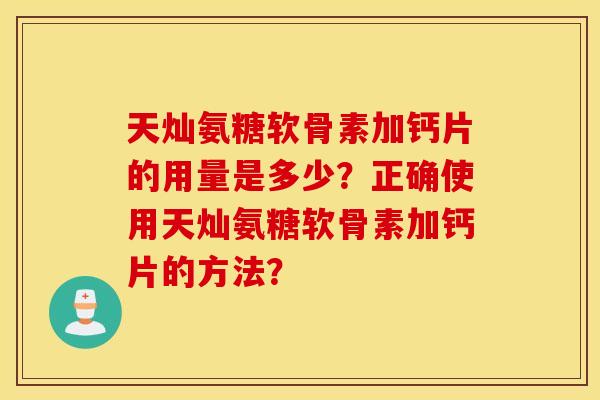 天灿氨糖软骨素加钙片的用量是多少？正确使用天灿氨糖软骨素加钙片的方法？