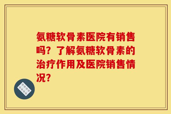 氨糖软骨素医院有销售吗？了解氨糖软骨素的治疗作用及医院销售情况？