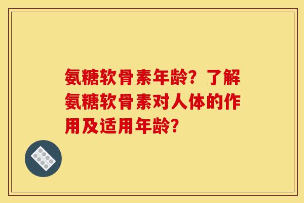 氨糖软骨素年龄？了解氨糖软骨素对人体的作用及适用年龄？