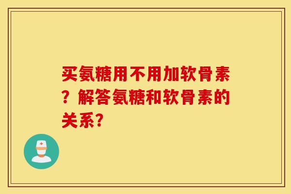 买氨糖用不用加软骨素？解答氨糖和软骨素的关系？