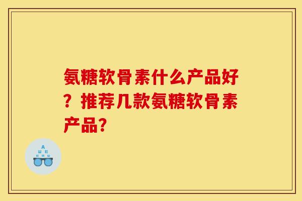 氨糖软骨素什么产品好？推荐几款氨糖软骨素产品？