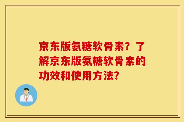 京东版氨糖软骨素？了解京东版氨糖软骨素的功效和使用方法？