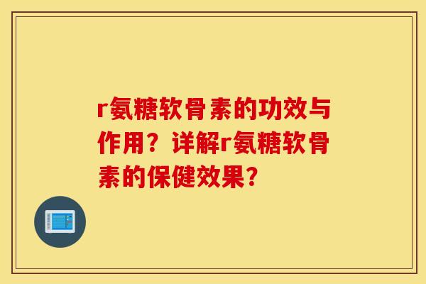 r氨糖软骨素的功效与作用？详解r氨糖软骨素的保健效果？
