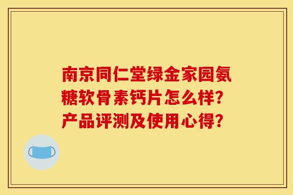 南京同仁堂绿金家园氨糖软骨素钙片怎么样?产品评测及使用心得? 南京同仁堂绿金家园氨糖软骨素钙片怎么样?产品评测及使用心得?