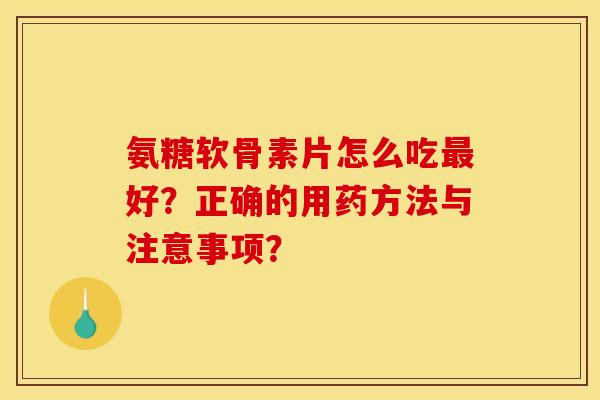 氨糖软骨素片怎么吃最好？正确的用药方法与注意事项？