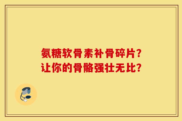 氨糖软骨素补骨碎片？让你的骨骼强壮无比？