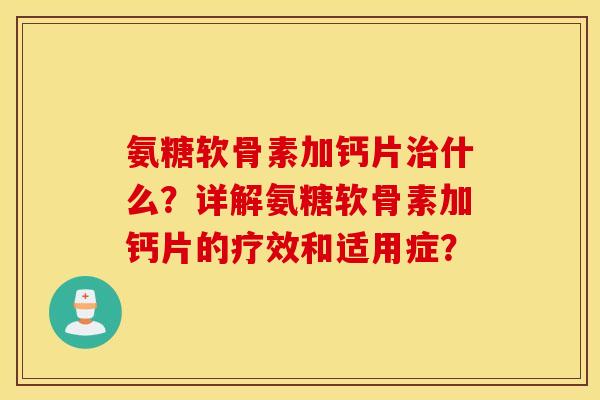 氨糖软骨素加钙片治什么?详解氨糖软骨素加钙片的疗效和适用症? 氨糖软骨素加钙片治什么?详解氨糖软骨素加钙片的疗效和适用症?