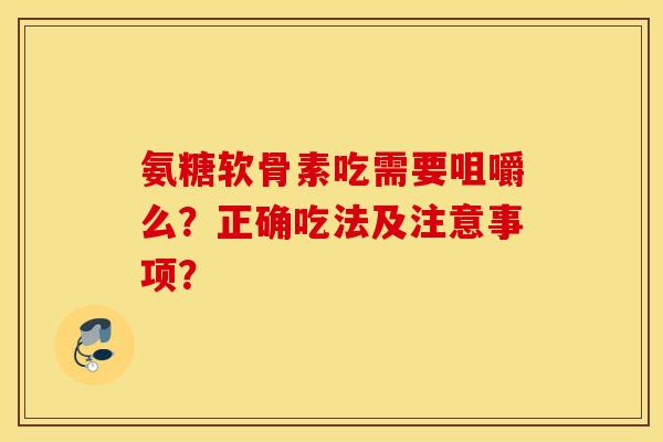 氨糖软骨素吃需要咀嚼么？正确吃法及注意事项？