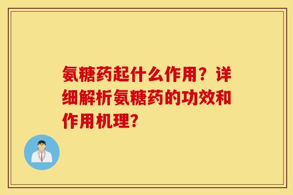 氨糖药起什么作用?详细解析氨糖药的功效和作用机理? 氨糖药起什么作用?详细解析氨糖药的功效和作用机理?