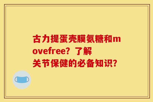 古力提蛋壳膜氨糖和movefree？了解关节保健的必备知识？