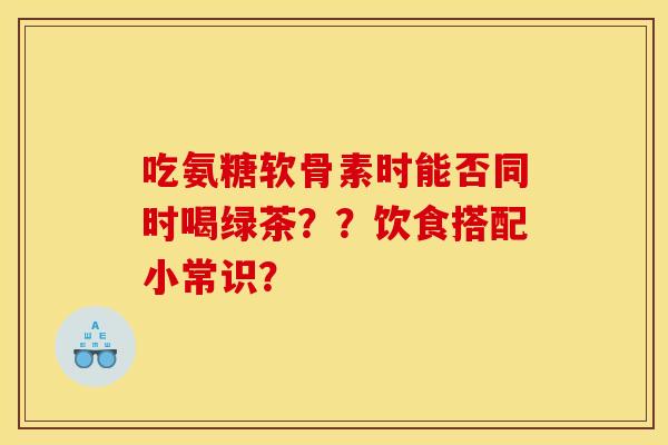 吃氨糖软骨素时能否同时喝绿茶？？饮食搭配小常识？