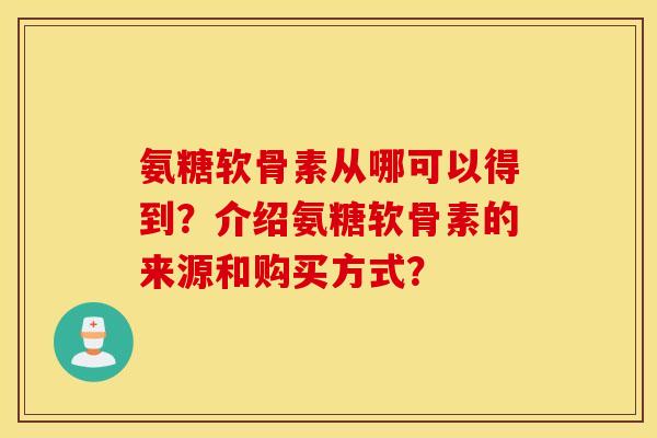 氨糖软骨素从哪可以得到？介绍氨糖软骨素的来源和购买方式？