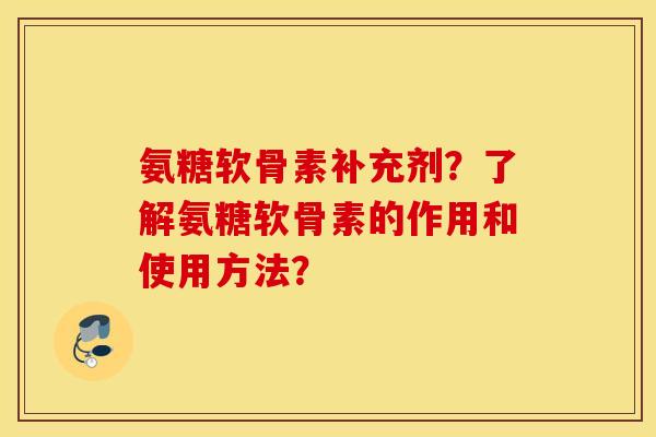 氨糖软骨素补充剂?了解氨糖软骨素的作用和使用方法? 氨糖软骨素补充剂?了解氨糖软骨素的作用和使用方法?