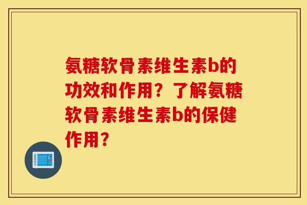 氨糖软骨素维生素b的功效和作用？了解氨糖软骨素维生素b的保健作用？