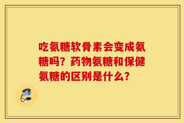 吃氨糖软骨素会变成氨糖吗?药物氨糖和保健氨糖的区别是什么? 吃氨糖软骨素会变成氨糖吗?药物氨糖和保健氨糖的区别是什么?