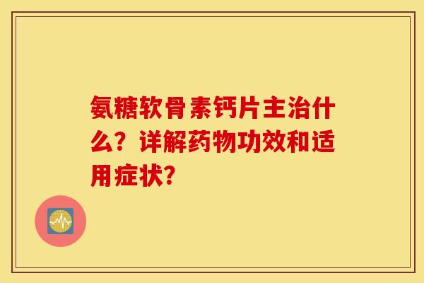 氨糖软骨素钙片主治什么？详解药物功效和适用症状？