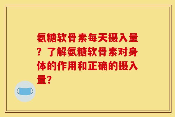 氨糖软骨素每天摄入量？了解氨糖软骨素对身体的作用和正确的摄入量？