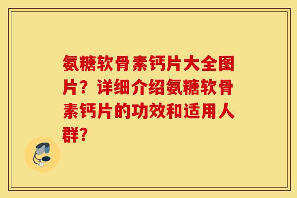 氨糖软骨素钙片大全图片?详细介绍氨糖软骨素钙片的功效和适用人群? 氨糖软骨素钙片大全图片?详细介绍氨糖软骨素钙片的功效和适用人群?