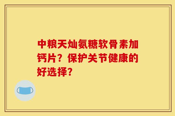 中粮天灿氨糖软骨素加钙片？保护关节健康的好选择？