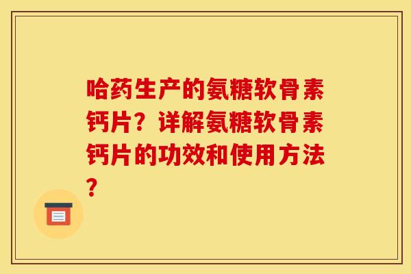 哈药生产的氨糖软骨素钙片？详解氨糖软骨素钙片的功效和使用方法？
